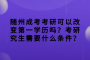 隨州成考考研可以改變第一學(xué)歷嗎？考研究生需要什么條件？
