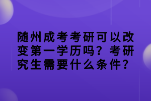 隨州成考考研可以改變第一學(xué)歷嗎？考研究生需要什么條件？