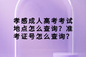 孝感成人高考考試地點怎么查詢？準考證號怎么查詢？