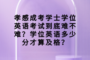 孝感成考學(xué)士學(xué)位英語考試到底難不難？學(xué)位英語多少分才算及格？