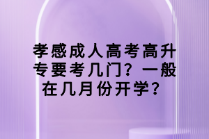 孝感成人高考高升專要考幾門？一般在幾月份開學(xué)？