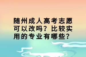 隨州成人高考志愿可以改嗎？比較實(shí)用的專業(yè)有哪些？