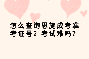 怎么查詢恩施成考準(zhǔn)考證號？考試難嗎？