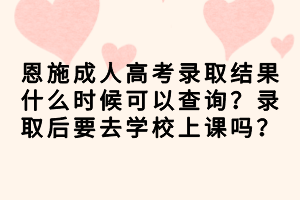 恩施成人高考錄取結(jié)果什么時(shí)候可以查詢？錄取后要去學(xué)校上課嗎？