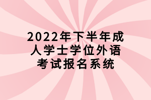 2022年下半年成人學(xué)士學(xué)位外語考試報名系統(tǒng)