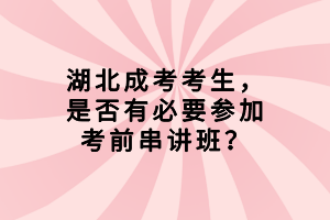 湖北成考考生，是否有必要參加考前串講班？