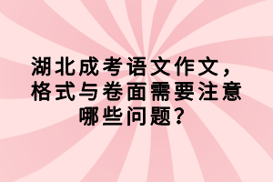 湖北成考語文作文，格式與卷面需要注意哪些問題？