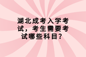湖北成考入學(xué)考試，考生需要考試哪些科目？
