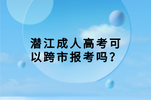 潛江成人高考可以跨市報(bào)考嗎？