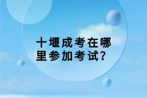 十堰成考在哪里參加考試？