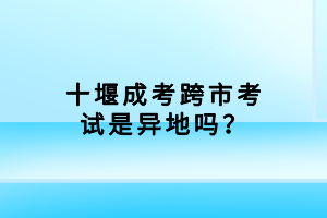 十堰成考跨市考試是異地嗎？