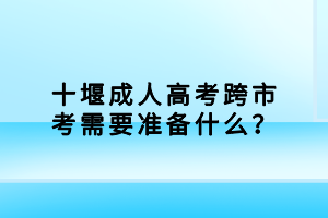 十堰成人高考跨市考需要準備什么？