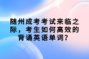 隨州成考考試來臨之際，考生如何高效的背誦英語單詞？