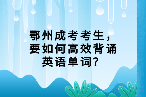 鄂州成考考生，要如何高效背誦英語(yǔ)單詞？