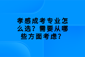 孝感成考專業(yè)怎么選？需要從哪些方面考慮？