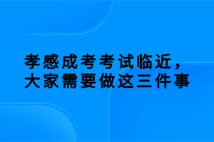 孝感成考考試臨近，大家需要做這三件事