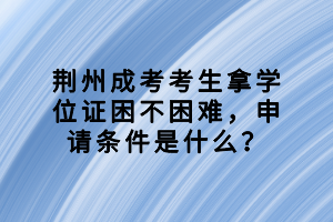 荊州成考考生拿學(xué)位證困不困難，申請(qǐng)條件是什么？