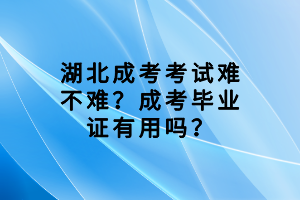 湖北成考考試難不難？成考畢業(yè)證有用嗎？