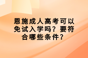 恩施成人高考可以免試入學(xué)嗎？要符合哪些條件？