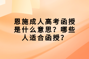 恩施成人高考函授是什么意思？哪些人適合函授？