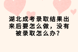 湖北成考錄取結(jié)果出來后要怎么做，沒有被錄取怎么辦？