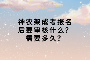 神農(nóng)架成考報名后要審核什么？需要多久？