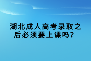湖北成人高考錄取之后必須要上課嗎？