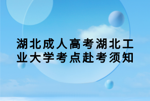 湖北成人高考湖北工業(yè)大學(xué)考點(diǎn)赴考須知