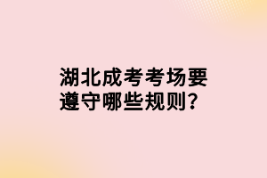 湖北成考考場(chǎng)要遵守哪些規(guī)則？