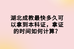 湖北成教最快多久可以拿到本科證，拿證的時(shí)間如何計(jì)算？