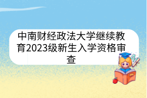 中南財(cái)經(jīng)政法大學(xué)繼續(xù)教育2023級新生入學(xué)資格審查