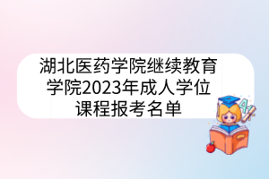 湖北醫(yī)藥學院繼續(xù)教育學院2023年成人學位課程報考名單