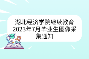 湖北經(jīng)濟(jì)學(xué)院繼續(xù)教育2023年7月畢業(yè)生圖像采集通知