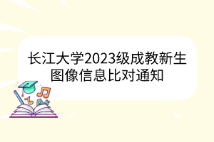 長(zhǎng)江大學(xué)2023級(jí)成教新生圖像信息比對(duì)通知