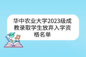 華中農(nóng)業(yè)大學(xué)2023級(jí)成教錄取學(xué)生放棄入學(xué)資格名單
