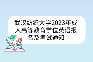 武漢紡織大學(xué)2023年成人高等教育學(xué)位英語報名及考試通知