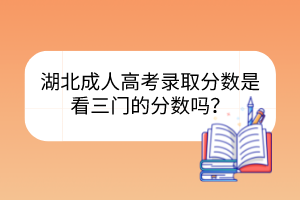 湖北成人高考錄取分?jǐn)?shù)是看三門的分?jǐn)?shù)嗎？