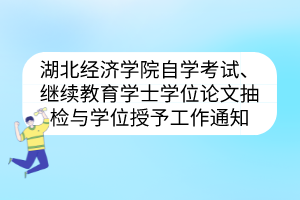 湖北經(jīng)濟(jì)學(xué)院自學(xué)考試、繼續(xù)教育學(xué)士學(xué)位論文抽檢與學(xué)位授予工作通知