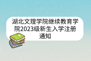 湖北文理學(xué)院繼續(xù)教育學(xué)院2023級(jí)新生入學(xué)注冊通知