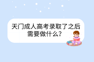 天門成人高考錄取了之后需要做什么？
