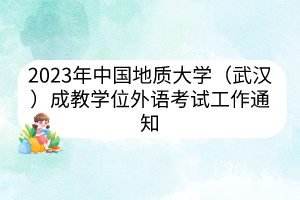 2023年中國地質(zhì)大學(xué)（武漢）成教學(xué)位外語考試工作通知