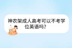 神農(nóng)架成人高考可以不考學(xué)位英語嗎？