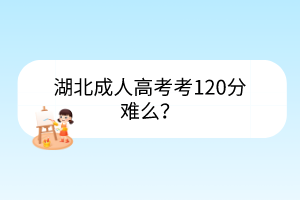 湖北成人高考考120分難么？