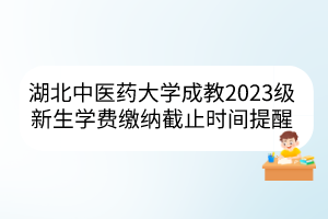 湖北中醫(yī)藥大學(xué)成教2023級(jí)新生學(xué)費(fèi)繳納截止時(shí)間提醒
