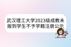 武漢理工大學(xué)2023級(jí)成教未報(bào)到學(xué)生不予學(xué)籍注冊(cè)公示