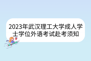 2023年武漢理工大學(xué)成人學(xué)士學(xué)位外語(yǔ)考試赴考須知