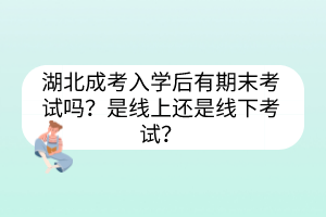 湖北成考入學(xué)后有期末考試嗎？是線上還是線下考試？