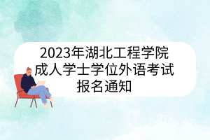 2023年湖北工程學(xué)院 ?成人學(xué)士學(xué)位外語考試報(bào)名通知