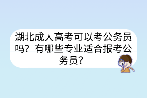 湖北成人高考可以考公務(wù)員嗎？有哪些專業(yè)適合報(bào)考公務(wù)員？