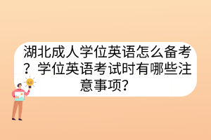 湖北成人學(xué)位英語(yǔ)怎么備考？學(xué)位英語(yǔ)考試時(shí)有哪些注意事項(xiàng)？